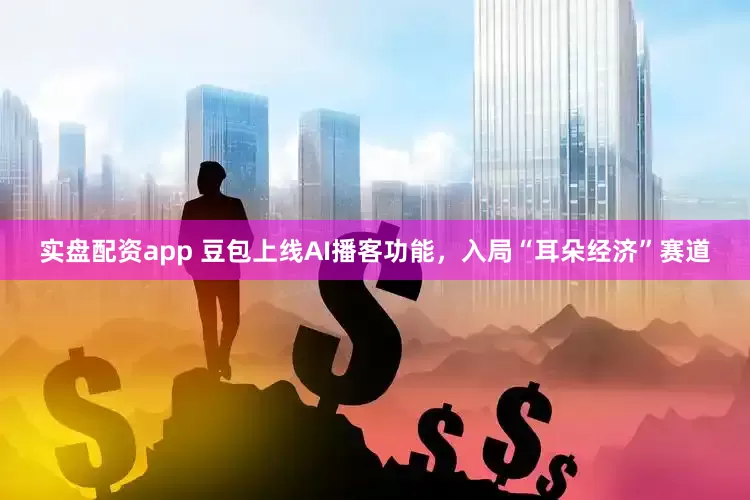 实盘配资app 豆包上线AI播客功能，入局“耳朵经济”赛道