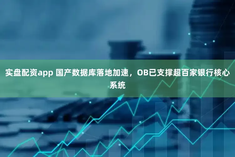 实盘配资app 国产数据库落地加速，OB已支撑超百家银行核心系统