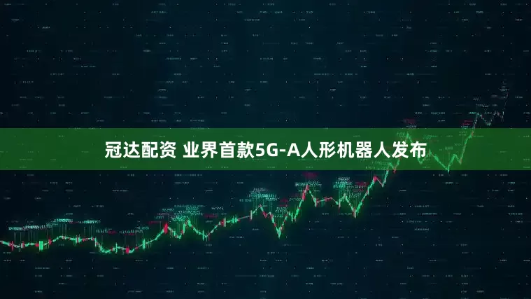 冠达配资 业界首款5G-A人形机器人发布