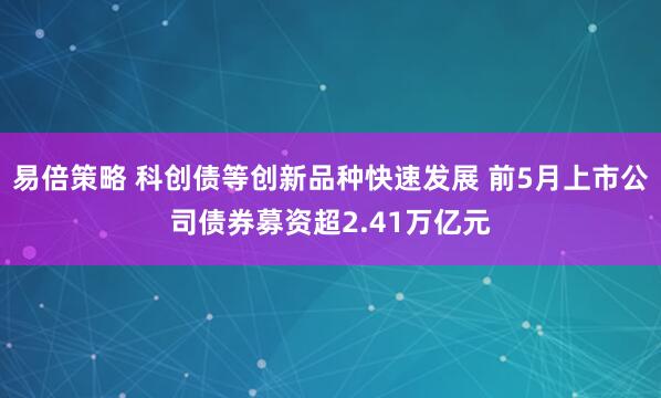 易倍策略 科创债等创新品种快速发展 前5月上市公司债券募资超2.41万亿元