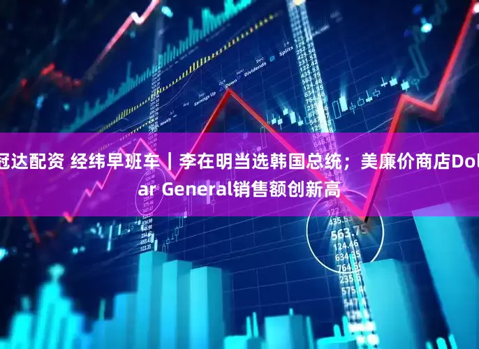 冠达配资 经纬早班车｜李在明当选韩国总统；美廉价商店Dollar General销售额创新高