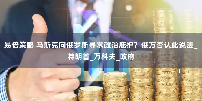 易倍策略 马斯克向俄罗斯寻求政治庇护？俄方否认此说法_特朗普_万科夫_政府