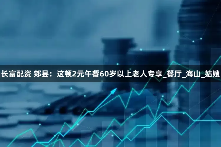 长富配资 郏县：这顿2元午餐60岁以上老人专享_餐厅_海山_姑嫂