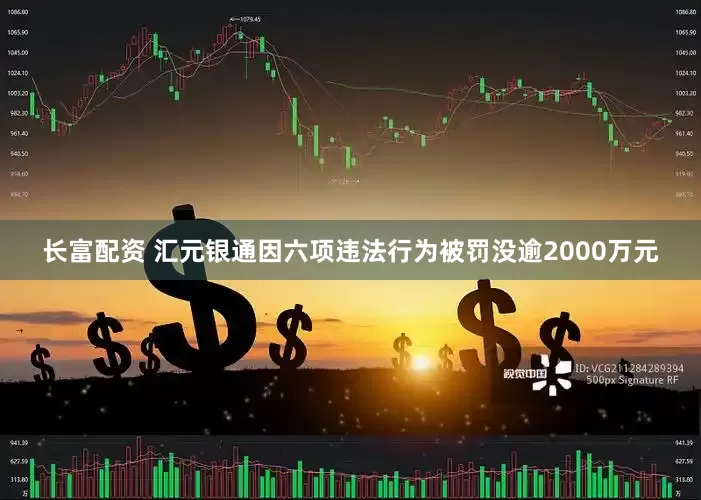 长富配资 汇元银通因六项违法行为被罚没逾2000万元