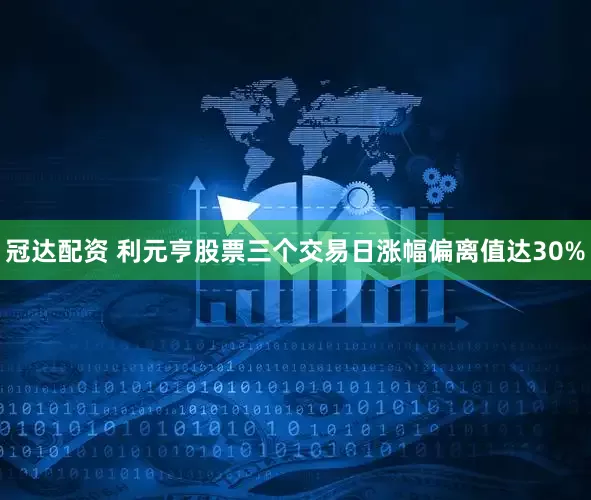 冠达配资 利元亨股票三个交易日涨幅偏离值达30%