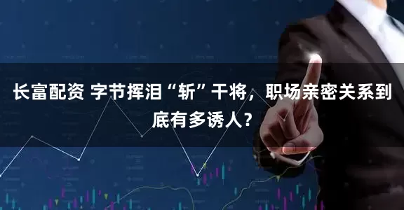 长富配资 字节挥泪“斩”干将，职场亲密关系到底有多诱人？