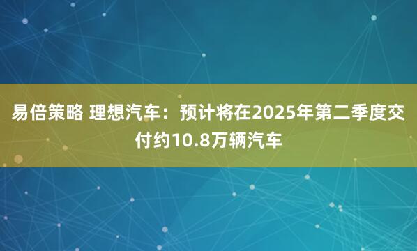 易倍策略 理想汽车：预计将在2025年第二季度交付约10.8万辆汽车