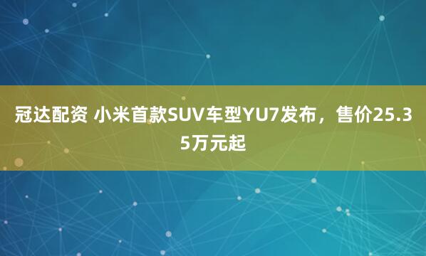 冠达配资 小米首款SUV车型YU7发布，售价25.35万元起