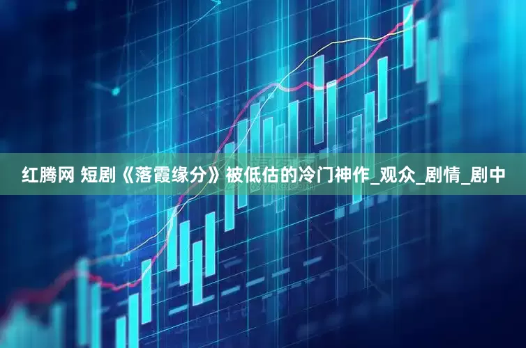 红腾网 短剧《落霞缘分》被低估的冷门神作_观众_剧情_剧中