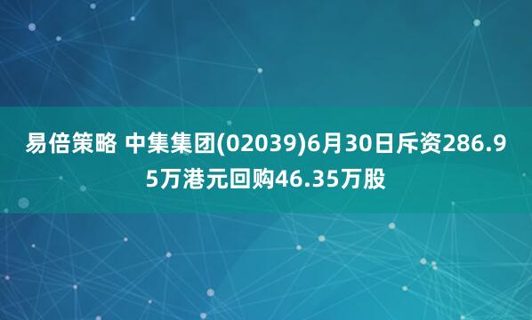 易倍策略 中集集团(02039)6月30日斥资286.95万港元回购46.35万股