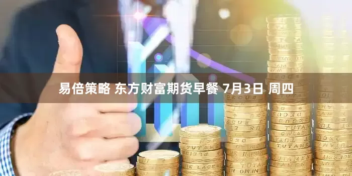易倍策略 东方财富期货早餐 7月3日 周四