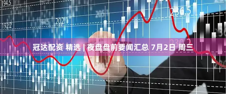 冠达配资 精选 | 夜盘盘前要闻汇总 7月2日 周三