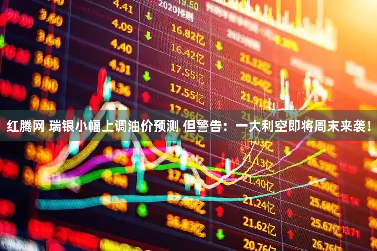 红腾网 瑞银小幅上调油价预测 但警告：一大利空即将周末来袭！