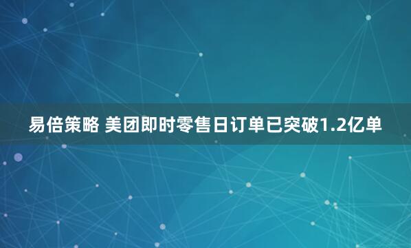 易倍策略 美团即时零售日订单已突破1.2亿单