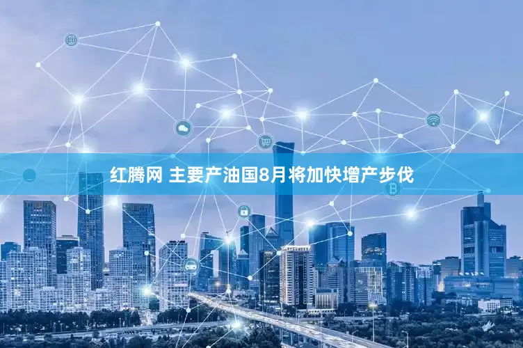 红腾网 主要产油国8月将加快增产步伐
