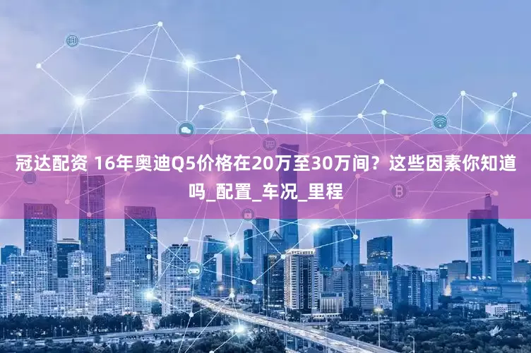 冠达配资 16年奥迪Q5价格在20万至30万间？这些因素你知道吗_配置_车况_里程