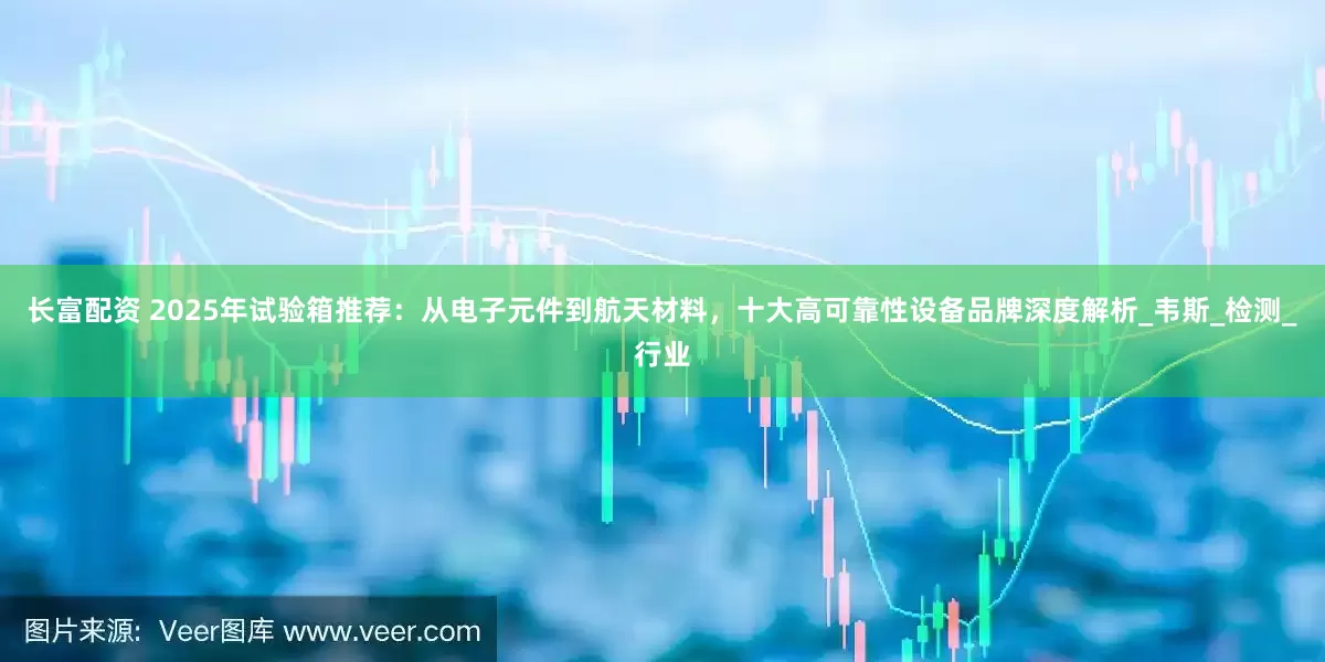长富配资 2025年试验箱推荐：从电子元件到航天材料，十大高可靠性设备品牌深度解析_韦斯_检测_行业