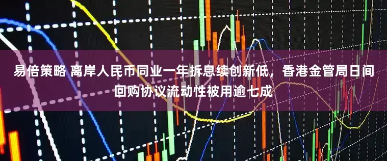 易倍策略 离岸人民币同业一年拆息续创新低，香港金管局日间回购协议流动性被用逾七成