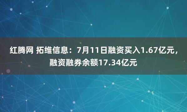 红腾网 拓维信息：7月11日融资买入1.67亿元，融资融券余额17.34亿元
