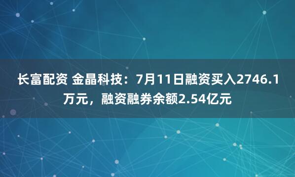 长富配资 金晶科技：7月11日融资买入2746.1万元，融资融券余额2.54亿元
