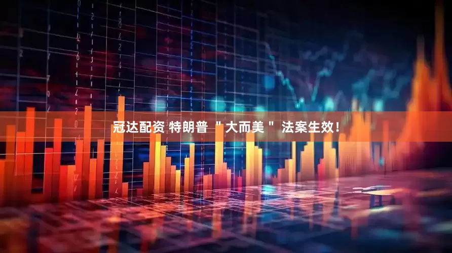冠达配资 特朗普 ＂大而美＂ 法案生效！