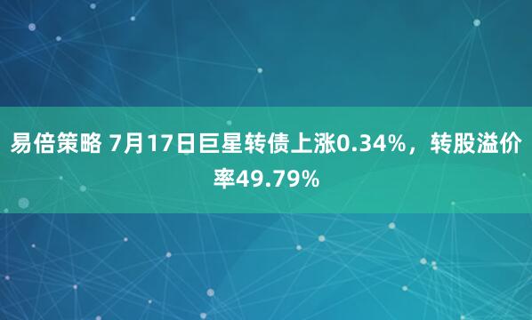 易倍策略 7月17日巨星转债上涨0.34%，转股溢价率49.79%