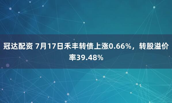 冠达配资 7月17日禾丰转债上涨0.66%，转股溢价率39.48%