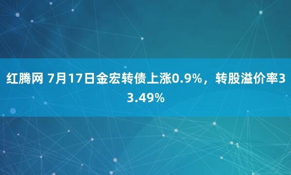 红腾网 7月17日金宏转债上涨0.9%，转股溢价率33.49%