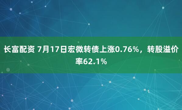 长富配资 7月17日宏微转债上涨0.76%，转股溢价率62.1%