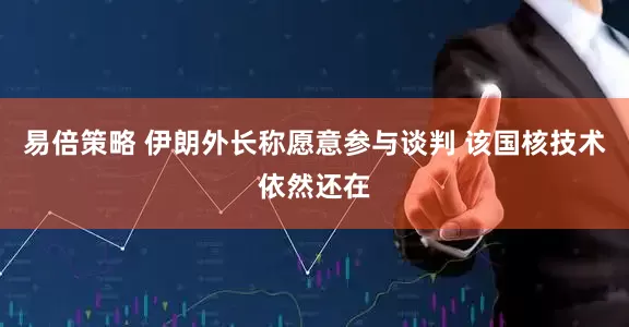 易倍策略 伊朗外长称愿意参与谈判 该国核技术依然还在