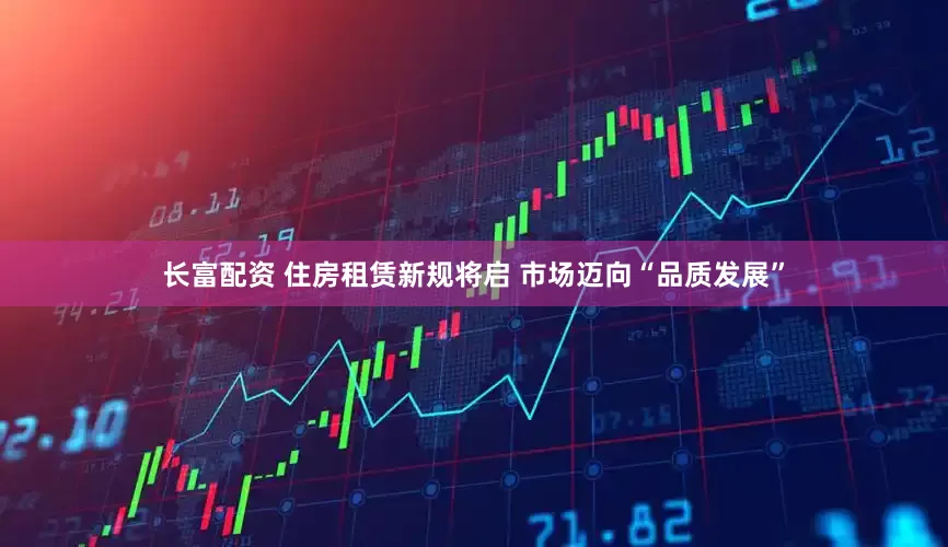 长富配资 住房租赁新规将启 市场迈向“品质发展”