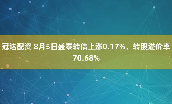 冠达配资 8月5日盛泰转债上涨0.17%，转股溢价率70.68%