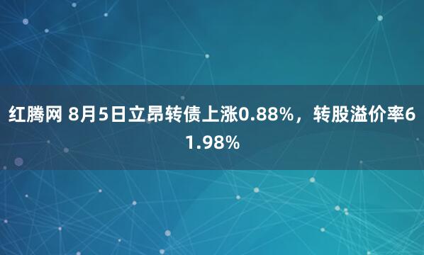 红腾网 8月5日立昂转债上涨0.88%，转股溢价率61.98%