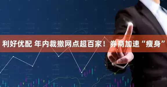 利好优配 年内裁撤网点超百家！券商加速“瘦身”