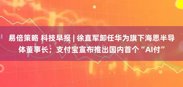 易倍策略 科技早报 | 徐直军卸任华为旗下海思半导体董事长；支付宝宣布推出国内首个“AI付”