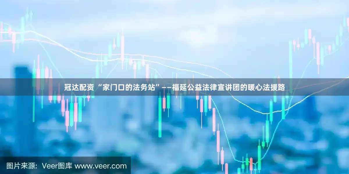 冠达配资 “家门口的法务站”——福延公益法律宣讲团的暖心法援路
