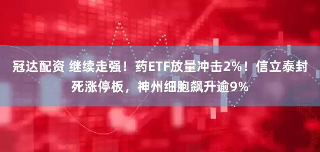 冠达配资 继续走强！药ETF放量冲击2%！信立泰封死涨停板，神州细胞飙升逾9%