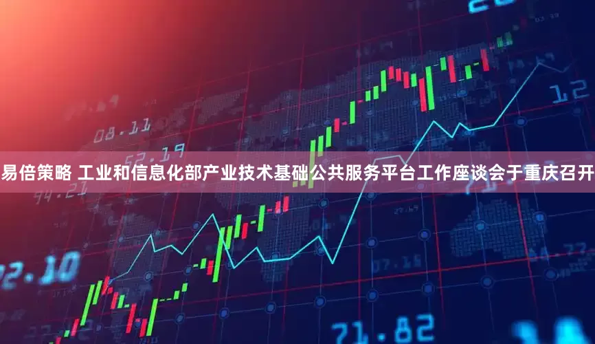 易倍策略 工业和信息化部产业技术基础公共服务平台工作座谈会于重庆召开